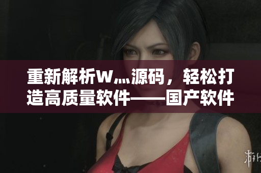 重新解析W灬源碼，輕松打造高質(zhì)量軟件——國產(chǎn)軟件的新起點