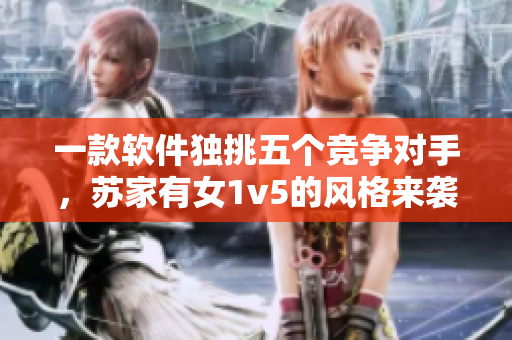 一款軟件獨(dú)挑五個(gè)競(jìng)爭(zhēng)對(duì)手，蘇家有女1v5的風(fēng)格來襲！