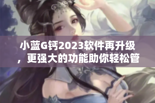 小藍(lán)G鈣2023軟件再升級(jí)，更強(qiáng)大的功能助你輕松管理數(shù)據(jù)！