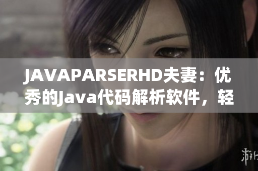 JAVAPARSERHD夫妻：優(yōu)秀的Java代碼解析軟件，輕松簡化開發(fā)過程