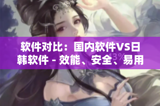 軟件對比：國內(nèi)軟件VS日韓軟件 - 效能、安全、易用性一一評測