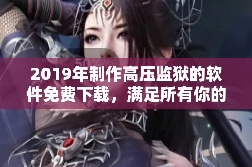 2019年制作高壓監(jiān)獄的軟件免費(fèi)下載，滿足所有你的需求！