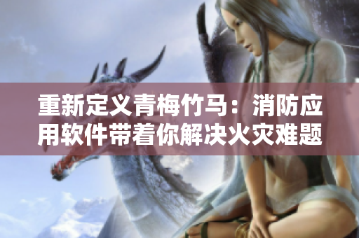 重新定義青梅竹馬：消防應(yīng)用軟件帶著你解決火災(zāi)難題！