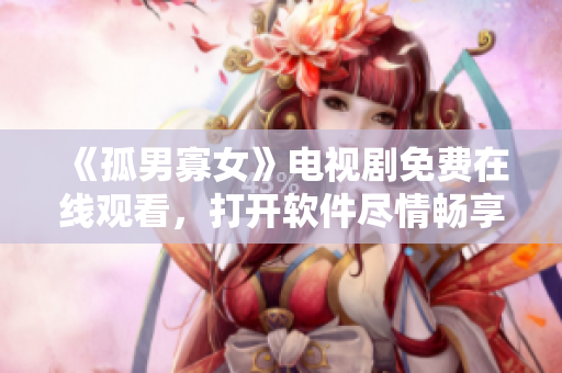 《孤男寡女》電視劇免費(fèi)在線觀看，打開軟件盡情暢享！