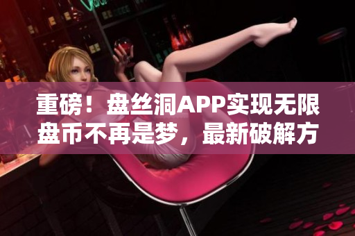 重磅！盤絲洞APP實(shí)現(xiàn)無限盤幣不再是夢，最新破解方法揭秘！