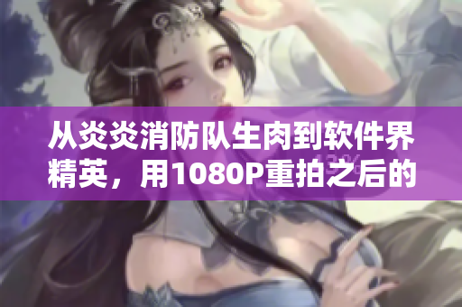 從炎炎消防隊生肉到軟件界精英，用1080P重拍之后的奇跡