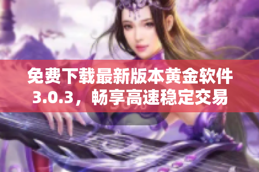 免費(fèi)下載最新版本黃金軟件3.0.3，暢享高速穩(wěn)定交易體驗(yàn)！