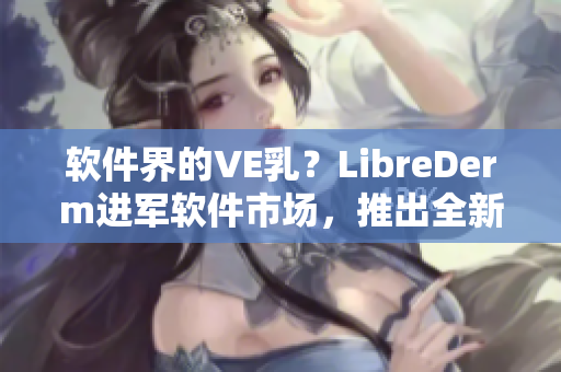 軟件界的VE乳？LibreDerm進(jìn)軍軟件市場(chǎng)，推出全新產(chǎn)品！