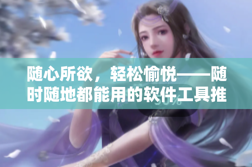 隨心所欲，輕松愉悅——隨時(shí)隨地都能用的軟件工具推薦