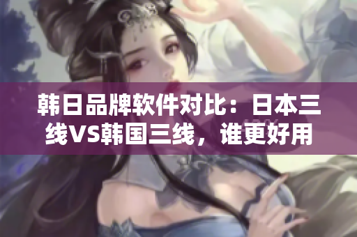 韓日品牌軟件對比：日本三線VS韓國三線，誰更好用？