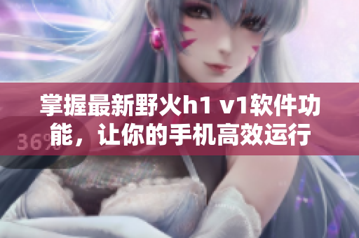 掌握最新野火h1 v1軟件功能，讓你的手機(jī)高效運(yùn)行
