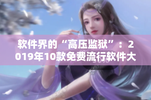 軟件界的“高壓監(jiān)獄”：2019年10款免費(fèi)流行軟件大盤點(diǎn)