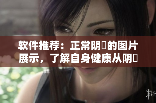軟件推薦：正常陰脣的圖片展示，了解自身健康從陰脣開始