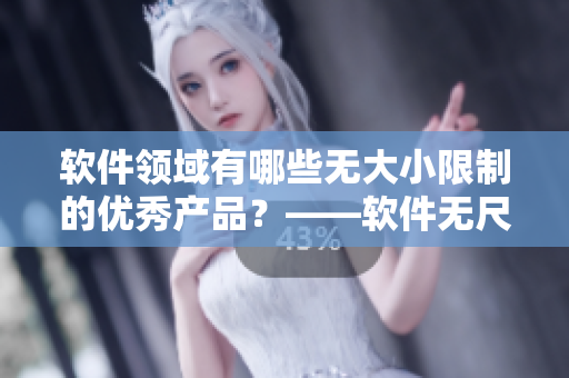 軟件領(lǐng)域有哪些無大小限制的優(yōu)秀產(chǎn)品？——軟件無尺碼限制系列產(chǎn)品推薦