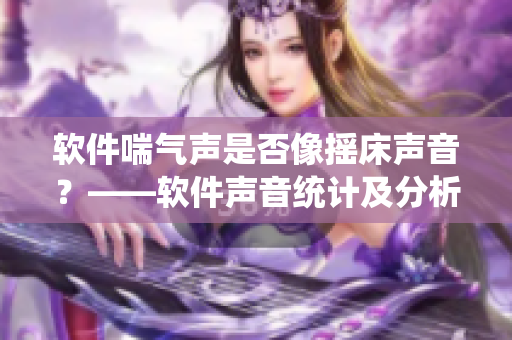 軟件喘氣聲是否像搖床聲音？——軟件聲音統(tǒng)計及分析技術(shù)探討