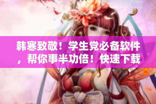 韓寒致敬！學(xué)生黨必備軟件，幫你事半功倍！快速下載指南！