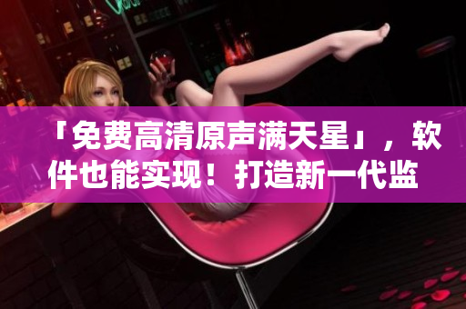 「免費(fèi)高清原聲滿天星」，軟件也能實(shí)現(xiàn)！打造新一代監(jiān)控系統(tǒng)！