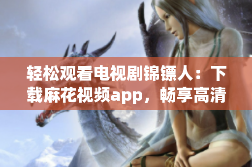 輕松觀看電視劇錦鏢人：下載麻花視頻app，暢享高清影音