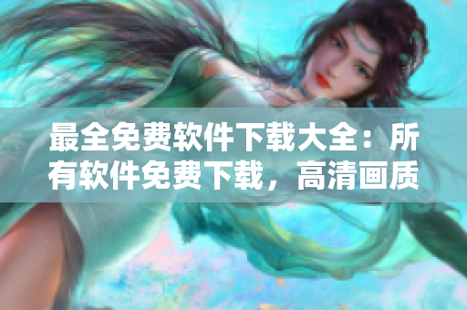 最全免費軟件下載大全：所有軟件免費下載，高清畫質(zhì)保證