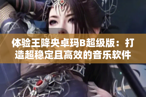 體驗(yàn)王降央卓瑪B超級(jí)版：打造超穩(wěn)定且高效的音樂軟件
