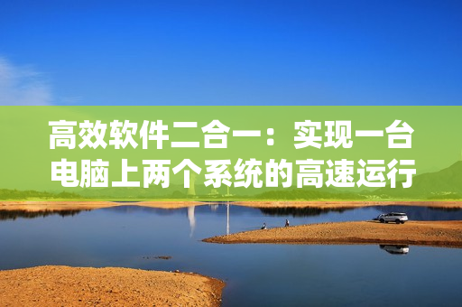 高效軟件二合一：實(shí)現(xiàn)一臺電腦上兩個系統(tǒng)的高速運(yùn)行