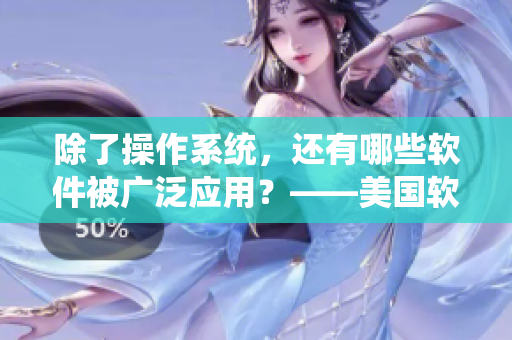 除了操作系統(tǒng)，還有哪些軟件被廣泛應(yīng)用？——美國(guó)軟件應(yīng)用現(xiàn)狀