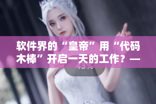 軟件界的“皇帝”用“代碼木棒”開啟一天的工作？——軟件界早朝