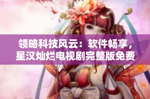 領(lǐng)略科技風(fēng)云：軟件暢享，星漢燦爛電視劇完整版免費(fèi)觀看