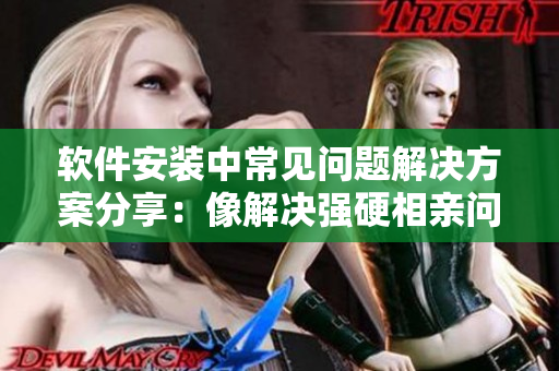 軟件安裝中常見問題解決方案分享：像解決強(qiáng)硬相親問題一樣輕松