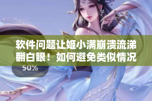 軟件問題讓姬小滿崩潰流涕翻白眼！如何避免類似情況再次發(fā)生？