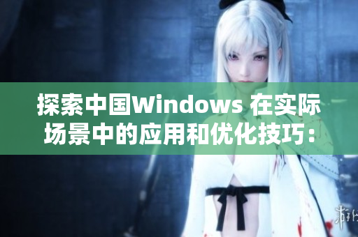 探索中國(guó)Windows 在實(shí)際場(chǎng)景中的應(yīng)用和優(yōu)化技巧：從野外到辦公室