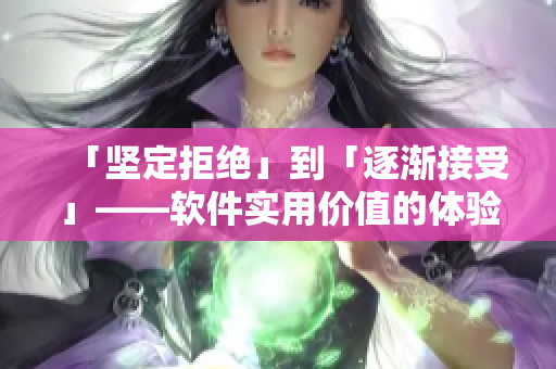 「堅(jiān)定拒絕」到「逐漸接受」——軟件實(shí)用價(jià)值的體驗(yàn)之路