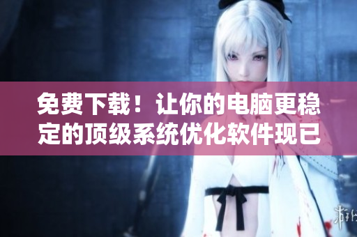免費(fèi)下載！讓你的電腦更穩(wěn)定的頂級(jí)系統(tǒng)優(yōu)化軟件現(xiàn)已推出