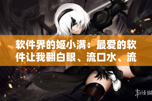 軟件界的姬小滿：最愛的軟件讓我翻白眼、流口水、流淚不止！