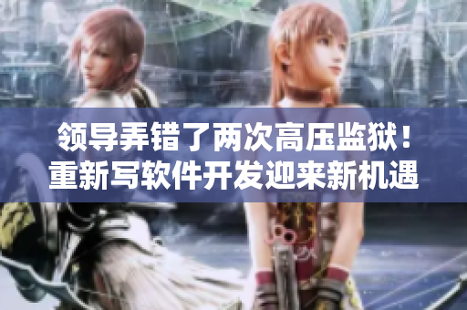 領(lǐng)導(dǎo)弄錯(cuò)了兩次高壓監(jiān)獄！重新寫軟件開發(fā)迎來新機(jī)遇