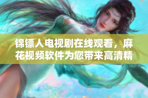 錦鏢人電視劇在線觀看，麻花視頻軟件為您帶來高清精彩體驗