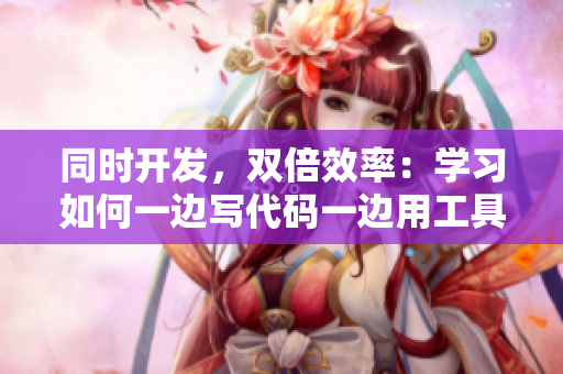 同時開發(fā)，雙倍效率：學(xué)習(xí)如何一邊寫代碼一邊用工具提升工作效率