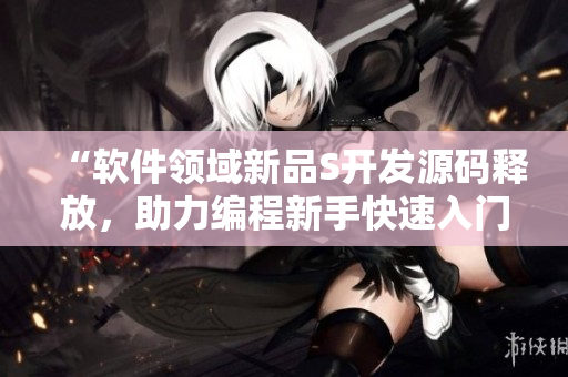 “軟件領(lǐng)域新品S開發(fā)源碼釋放，助力編程新手快速入門！”