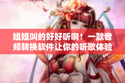 姐姐叫的好好聽??！一款音頻轉換軟件讓你的聽歌體驗更上一層樓！