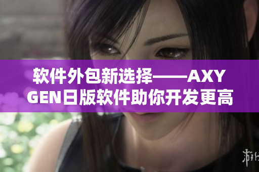 軟件外包新選擇——AXYGEN日版軟件助你開發(fā)更高效