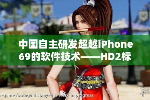中國自主研發(fā)超越iPhone69的軟件技術(shù)——HD2標(biāo)志著新時代的到來