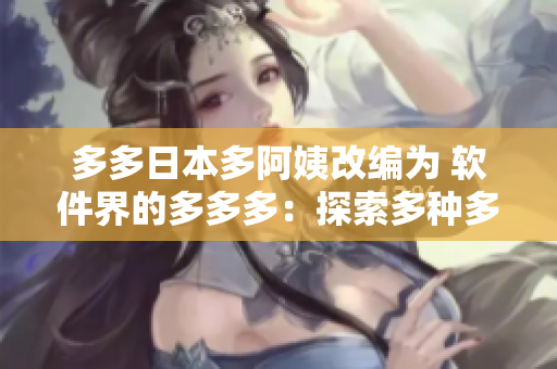 多多日本多阿姨改編為 軟件界的多多多：探索多種多樣的軟件解決方案