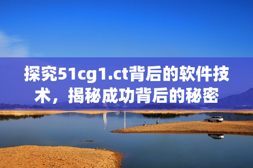 探究51cg1.ct背后的軟件技術，揭秘成功背后的秘密