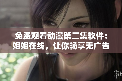免費(fèi)觀看動漫第二集軟件：姐姐在線，讓你暢享無廣告動漫體驗！