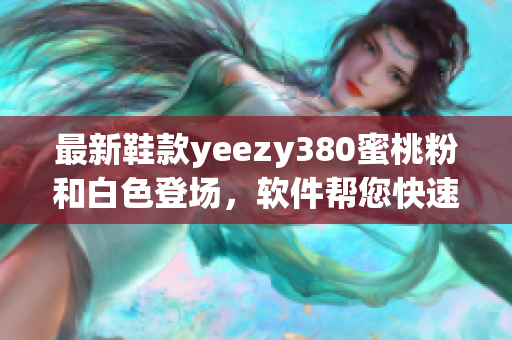 最新鞋款yeezy380蜜桃粉和白色登場(chǎng)，軟件幫您快速預(yù)定！