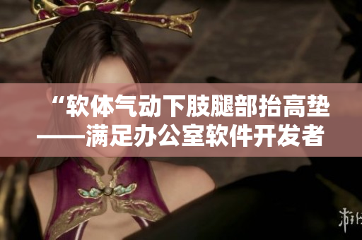 “軟體氣動下肢腿部抬高墊——滿足辦公室軟件開發(fā)者的健康需求”