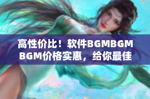 高性價比！軟件BGMBGMBGM價格實惠，給你最佳音樂體驗