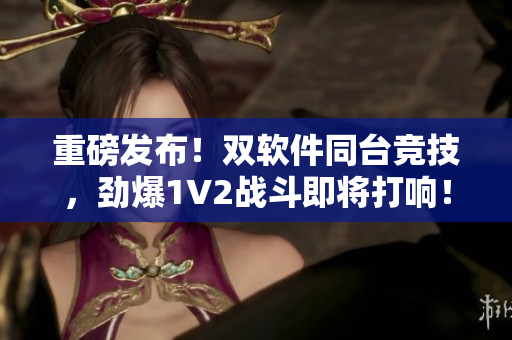 重磅發(fā)布！雙軟件同臺競技，勁爆1V2戰(zhàn)斗即將打響！