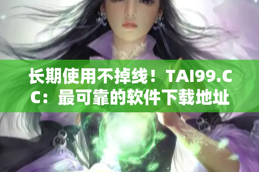 長期使用不掉線！TAI99.CC：最可靠的軟件下載地址