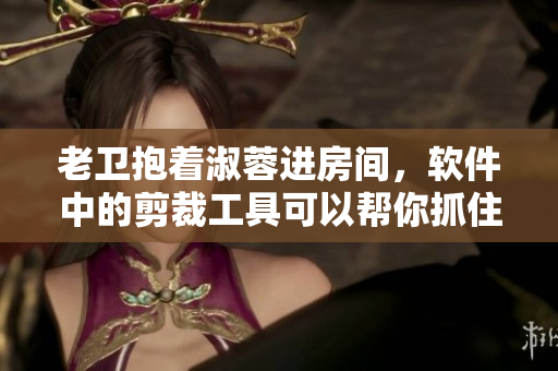 老衛(wèi)抱著淑蓉進房間，軟件中的剪裁工具可以幫你抓住每個細節(jié)
